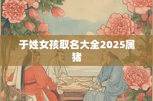 于姓女孩取名大全2025属猪