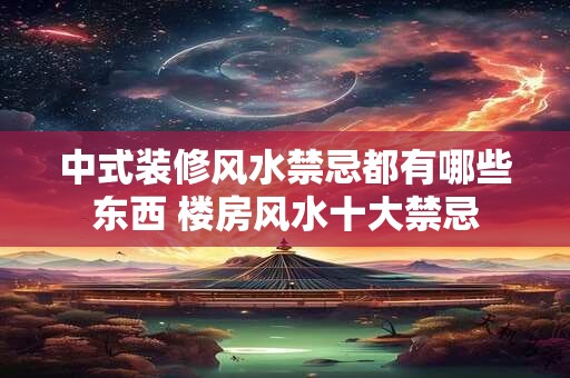 中式装修风水禁忌都有哪些东西 楼房风水十大禁忌