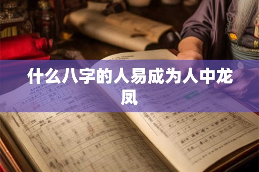 什么八字的人易成为人中龙凤