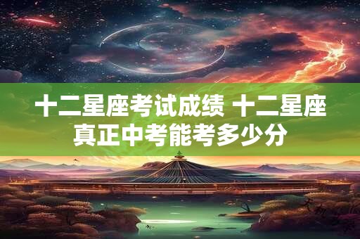 十二星座考试成绩 十二星座真正中考能考多少分