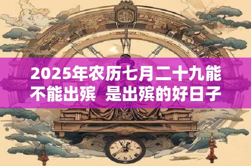 2025年农历七月二十九能不能出殡  是出殡的好日子吗