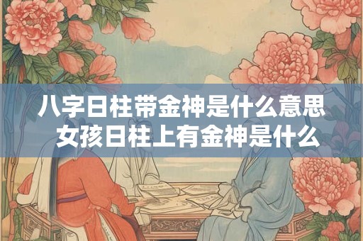 八字日柱带金神是什么意思  女孩日柱上有金神是什么意思