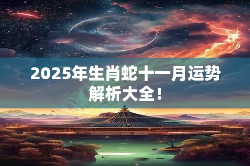 2025年生肖蛇十一月运势解析大全！