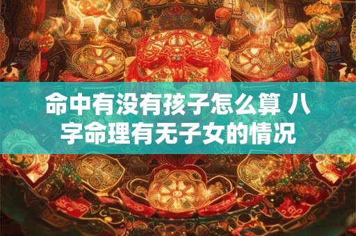 命中有没有孩子怎么算 八字命理有无子女的情况