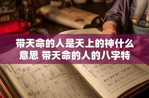 带天命的人是天上的神什么意思 带天命的人的八字特征