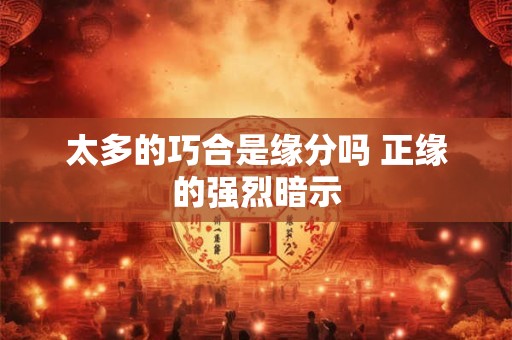 太多的巧合是缘分吗 正缘的强烈暗示