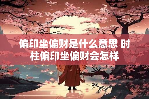 偏印坐偏财是什么意思 时柱偏印坐偏财会怎样