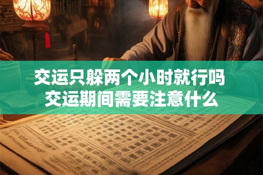 交运只躲两个小时就行吗 交运期间需要注意什么