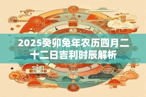 2025癸卯兔年农历四月二十二日吉利时辰解析
