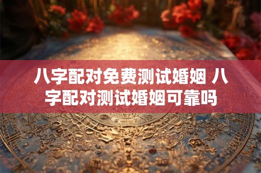 八字配对免费测试婚姻 八字配对测试婚姻可靠吗