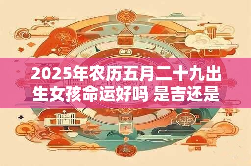 2025年农历五月二十九出生女孩命运好吗 是吉还是凶