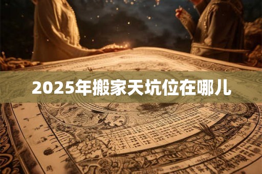 2025年搬家天坑位在哪儿