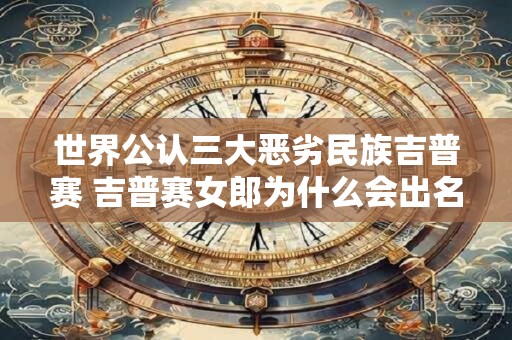 世界公认三大恶劣民族吉普赛 吉普赛女郎为什么会出名