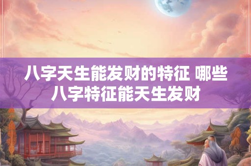 八字天生能发财的特征 哪些八字特征能天生发财