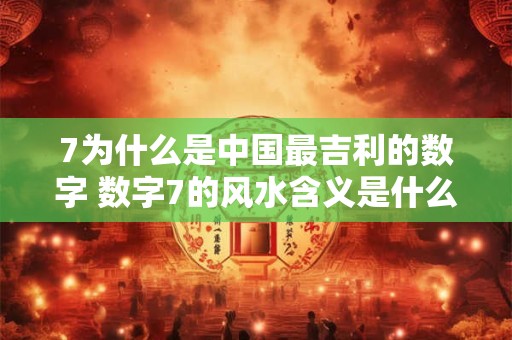 7为什么是中国最吉利的数字 数字7的风水含义是什么