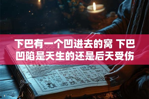 下巴有一个凹进去的窝 下巴凹陷是天生的还是后天受伤的