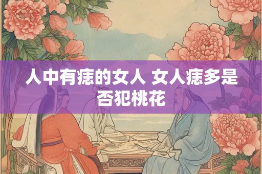 人中有痣的女人 女人痣多是否犯桃花