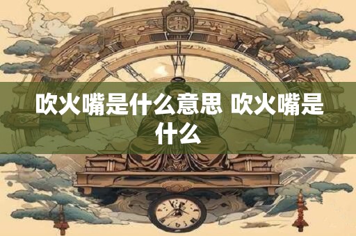 吹火嘴是什么意思 吹火嘴是什么