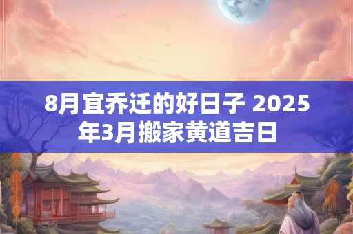 8月宜乔迁的好日子 2025年3月搬家黄道吉日