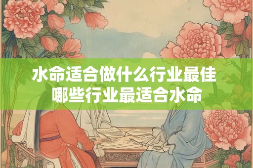 水命适合做什么行业最佳 哪些行业最适合水命