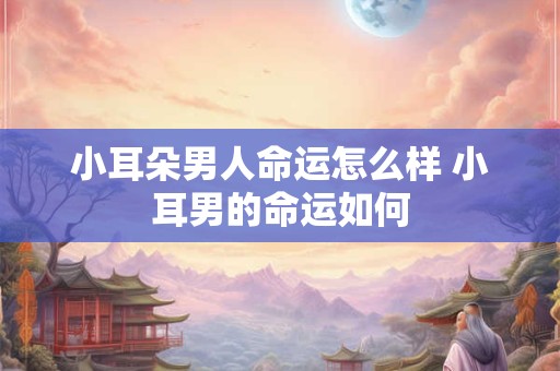 小耳朵男人命运怎么样 小耳男的命运如何