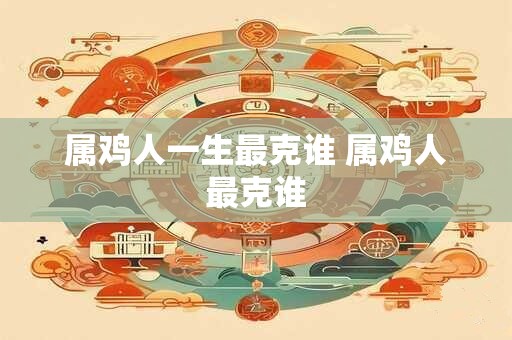 属鸡人一生最克谁 属鸡人最克谁