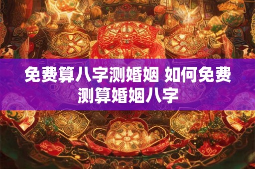 免费算八字测婚姻 如何免费测算婚姻八字