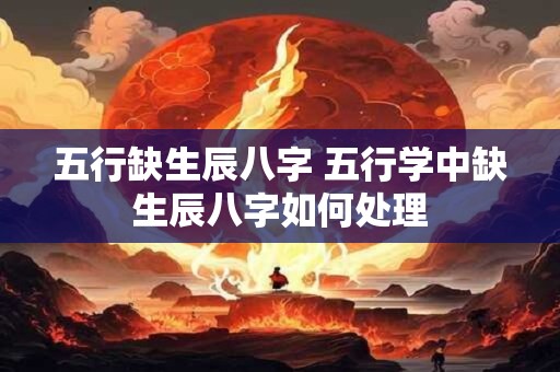 五行缺生辰八字 五行学中缺生辰八字如何处理