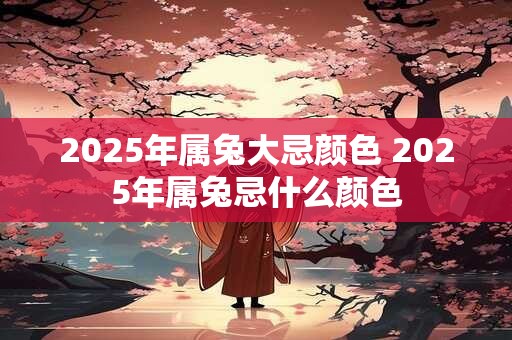 2025年属兔大忌颜色 2025年属兔忌什么颜色 2025年属兔大忌颜色 2025年属兔忌什么颜色