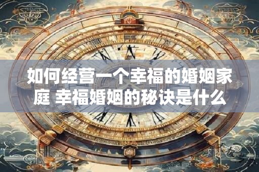 如何经营一个幸福的婚姻家庭 幸福婚姻的秘诀是什么