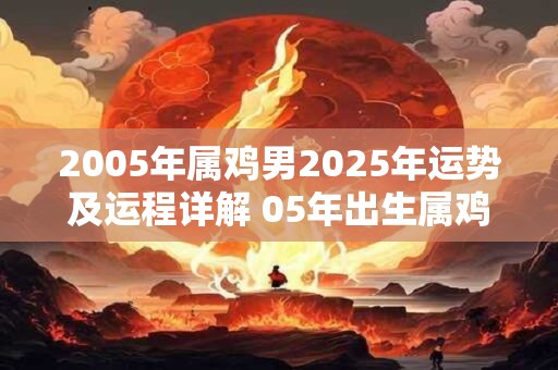 2005年属鸡男2025年运势及运程详解 05年出生属鸡人2025全年每月运势男性