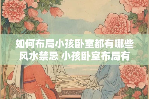 如何布局小孩卧室都有哪些风水禁忌 小孩卧室布局有哪些风水禁忌