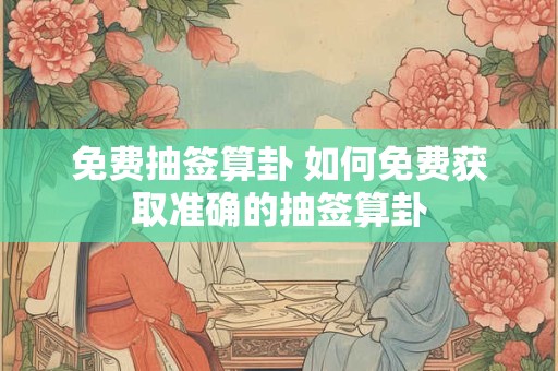 免费抽签算卦 如何免费获取准确的抽签算卦