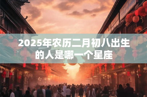 2025年农历二月初八出生的人是哪一个星座