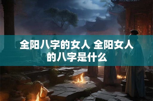 全阳八字的女人 全阳女人的八字是什么