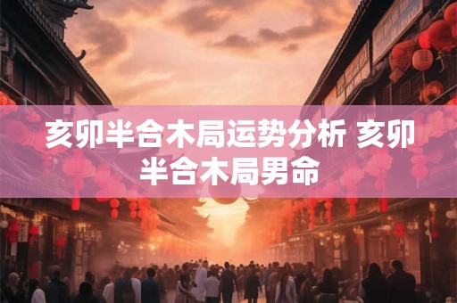 亥卯半合木局运势分析 亥卯半合木局男命