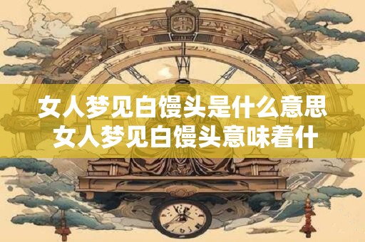 女人梦见白馒头是什么意思 女人梦见白馒头意味着什么