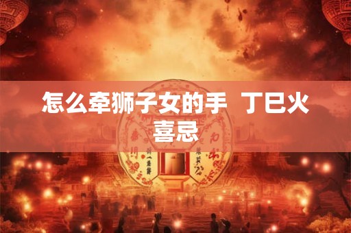 怎么牵狮子女的手  丁巳火喜忌