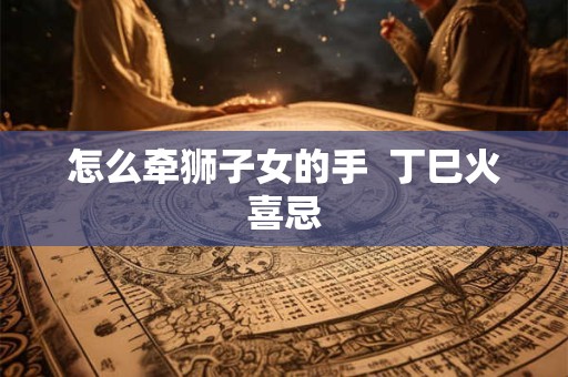 怎么牵狮子女的手  丁巳火喜忌