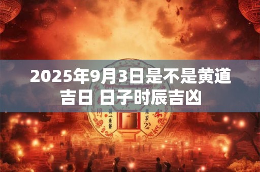 2026年9月3日是不是黄道吉日 日子时辰吉凶
