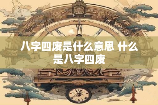 八字四废是什么意思 什么是八字四废