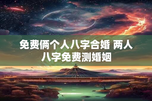 免费俩个人八字合婚 两人八字免费测婚姻