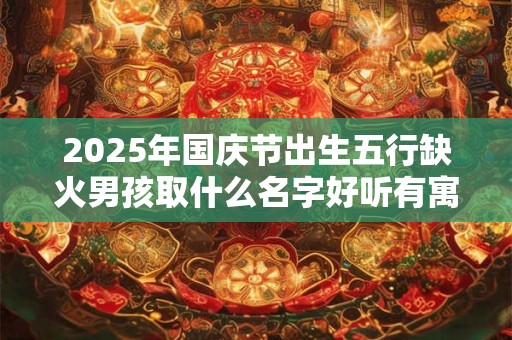 2025年国庆节出生五行缺火男孩取什么名字好听有寓意