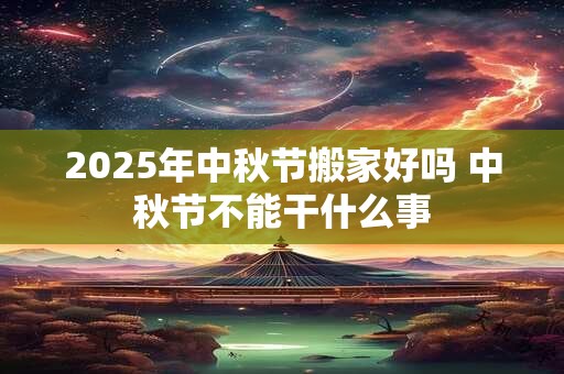 2025年中秋节搬家好吗 中秋节不能干什么事