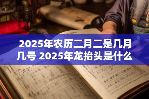 2025年农历二月二是几月几号 2025年龙抬头是什么时候