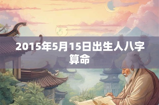 2015年5月15日出生人八字算命
