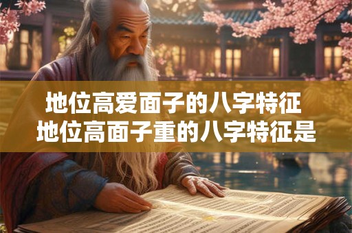 地位高爱面子的八字特征 地位高面子重的八字特征是什么