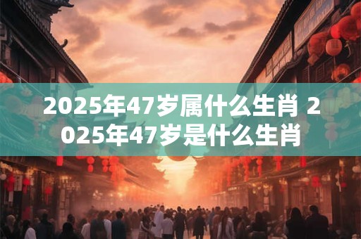 2025年47岁属什么生肖 2025年47岁是什么生肖