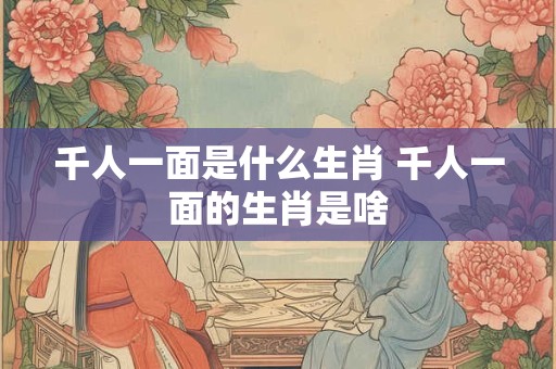 千人一面是什么生肖 千人一面的生肖是啥