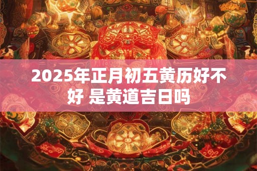 2025年正月初五黄历好不好 是黄道吉日吗